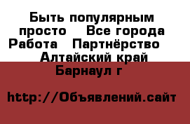 Быть популярным просто! - Все города Работа » Партнёрство   . Алтайский край,Барнаул г.